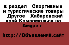  в раздел : Спортивные и туристические товары » Другое . Хабаровский край,Комсомольск-на-Амуре г.